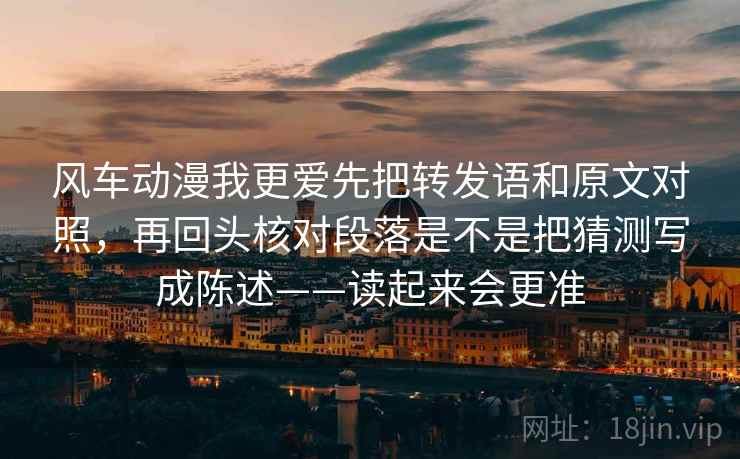 风车动漫我更爱先把转发语和原文对照，再回头核对段落是不是把猜测写成陈述——读起来会更准