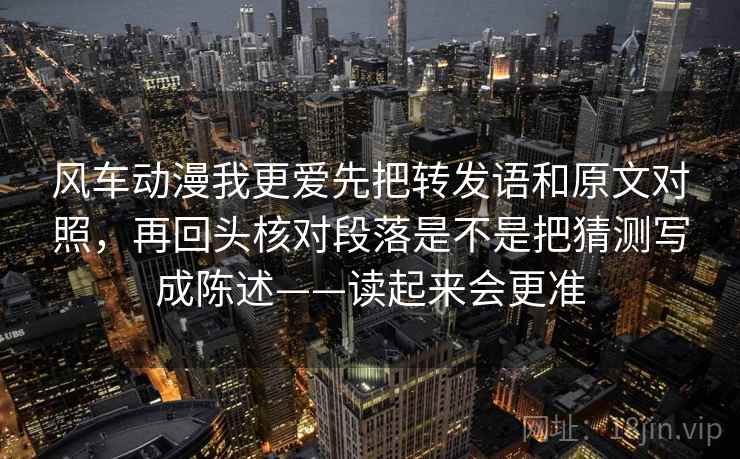 风车动漫我更爱先把转发语和原文对照，再回头核对段落是不是把猜测写成陈述——读起来会更准