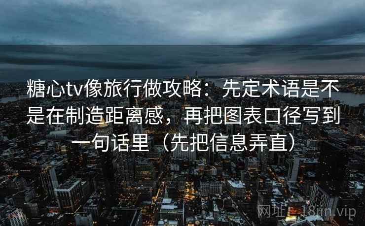 糖心tv像旅行做攻略：先定术语是不是在制造距离感，再把图表口径写到一句话里（先把信息弄直）