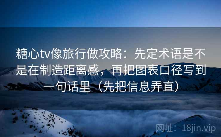 糖心tv像旅行做攻略：先定术语是不是在制造距离感，再把图表口径写到一句话里（先把信息弄直）