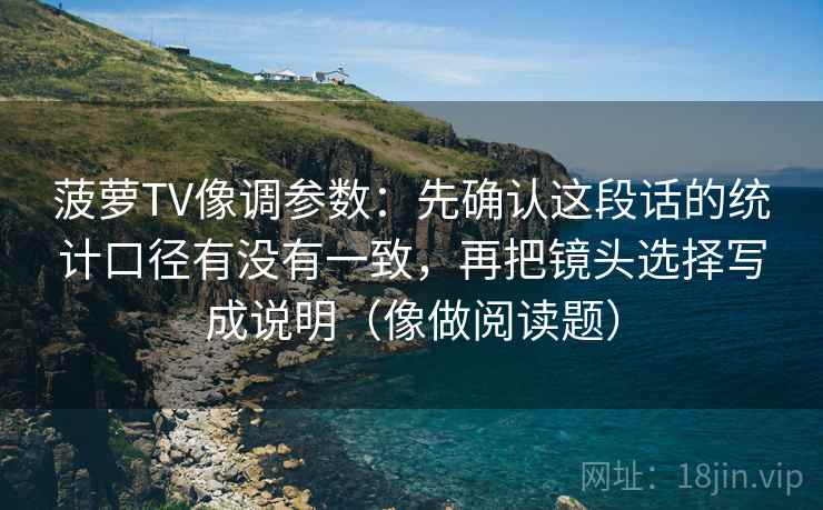 菠萝TV像调参数：先确认这段话的统计口径有没有一致，再把镜头选择写成说明（像做阅读题）