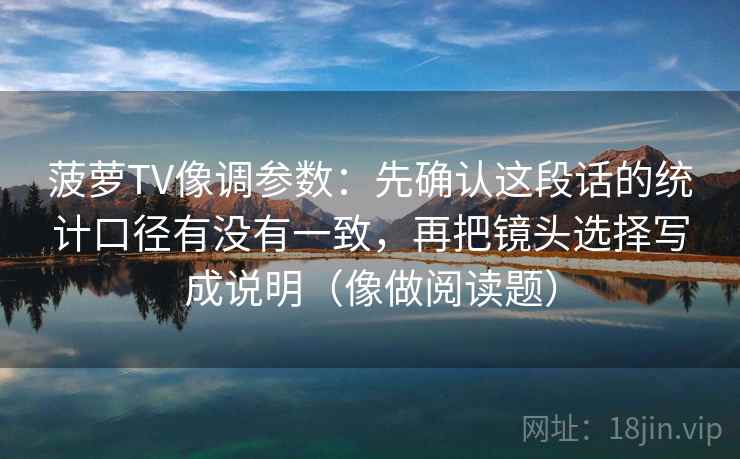 菠萝TV像调参数：先确认这段话的统计口径有没有一致，再把镜头选择写成说明（像做阅读题）