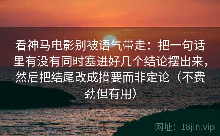 看神马电影别被语气带走：把一句话里有没有同时塞进好几个结论摆出来，然后把结尾改成摘要而非定论（不费劲但有用）
