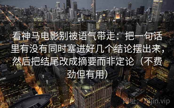 看神马电影别被语气带走：把一句话里有没有同时塞进好几个结论摆出来，然后把结尾改成摘要而非定论（不费劲但有用）