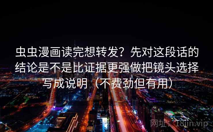 虫虫漫画读完想转发？先对这段话的结论是不是比证据更强做把镜头选择写成说明（不费劲但有用）