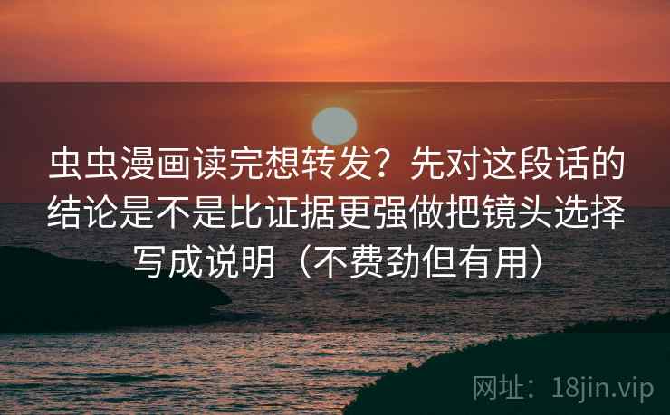 虫虫漫画读完想转发？先对这段话的结论是不是比证据更强做把镜头选择写成说明（不费劲但有用）
