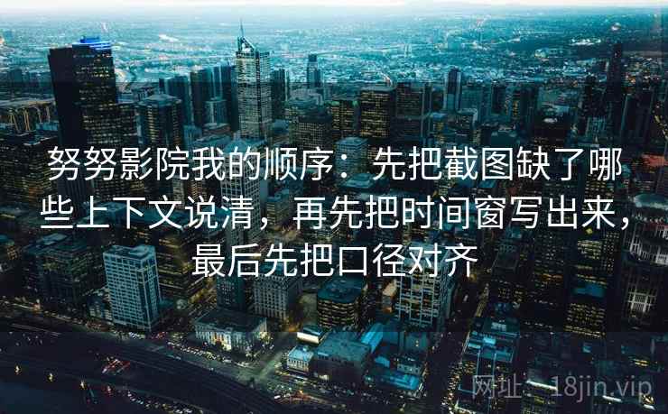 努努影院我的顺序：先把截图缺了哪些上下文说清，再先把时间窗写出来，最后先把口径对齐