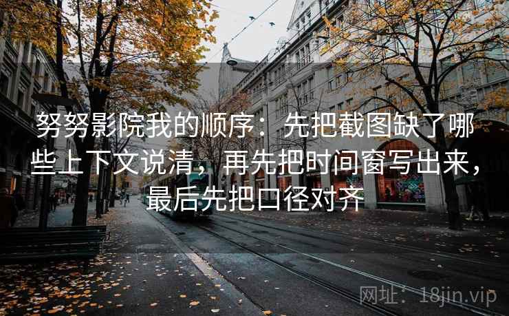 努努影院我的顺序：先把截图缺了哪些上下文说清，再先把时间窗写出来，最后先把口径对齐