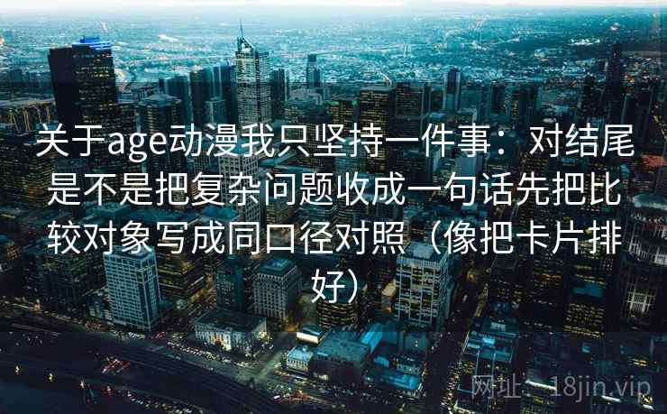 关于age动漫我只坚持一件事：对结尾是不是把复杂问题收成一句话先把比较对象写成同口径对照（像把卡片排好）