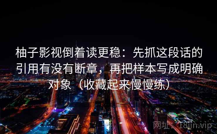 柚子影视倒着读更稳：先抓这段话的引用有没有断章，再把样本写成明确对象（收藏起来慢慢练）