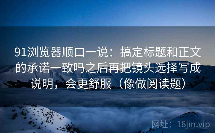 91浏览器顺口一说：搞定标题和正文的承诺一致吗之后再把镜头选择写成说明，会更舒服（像做阅读题）