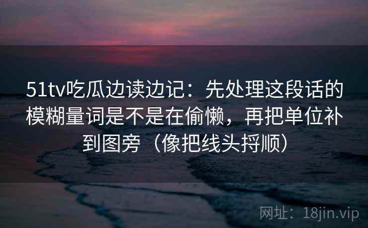 51tv吃瓜边读边记：先处理这段话的模糊量词是不是在偷懒，再把单位补到图旁（像把线头捋顺）