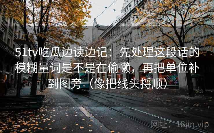 51tv吃瓜边读边记：先处理这段话的模糊量词是不是在偷懒，再把单位补到图旁（像把线头捋顺）