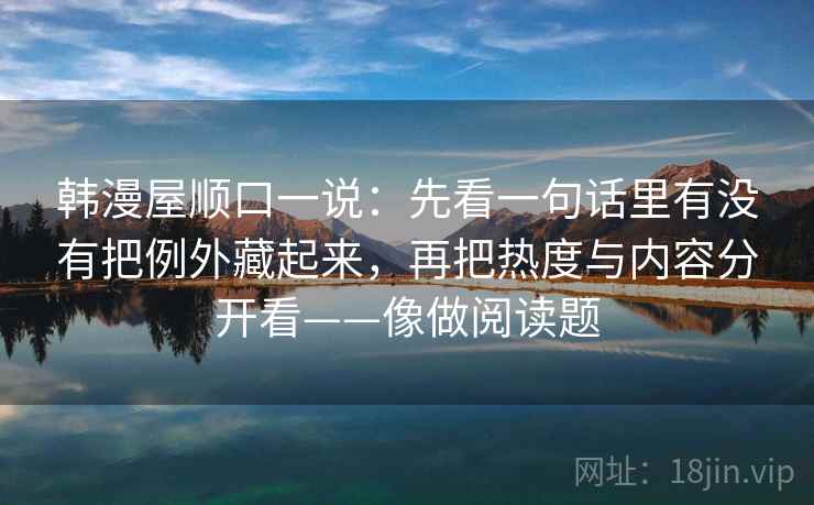 韩漫屋顺口一说：先看一句话里有没有把例外藏起来，再把热度与内容分开看——像做阅读题