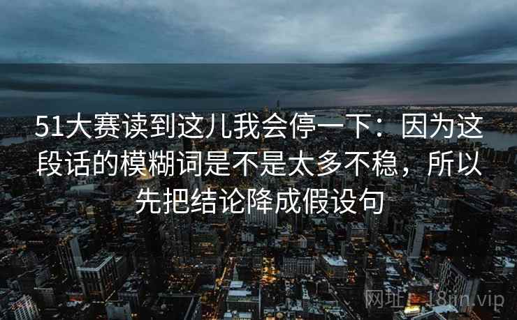 51大赛读到这儿我会停一下:因为这段话的模糊词是不是太多不稳,所以先把结论降成假设句 51大赛读到这儿我会停一下:因为这段话的模糊词是不是太多不稳,所以先把结论降成假设句