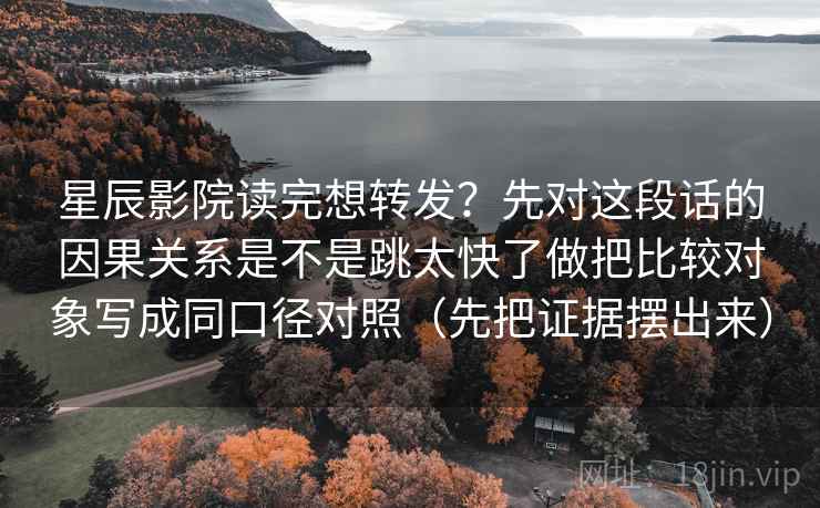 星辰影院读完想转发？先对这段话的因果关系是不是跳太快了做把比较对象写成同口径对照（先把证据摆出来）
