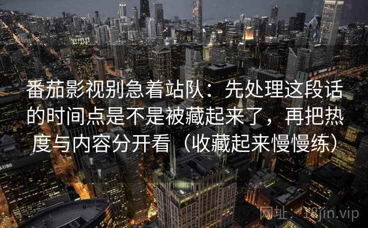 番茄影视别急着站队：先处理这段话的时间点是不是被藏起来了，再把热度与内容分开看（收藏起来慢慢练）