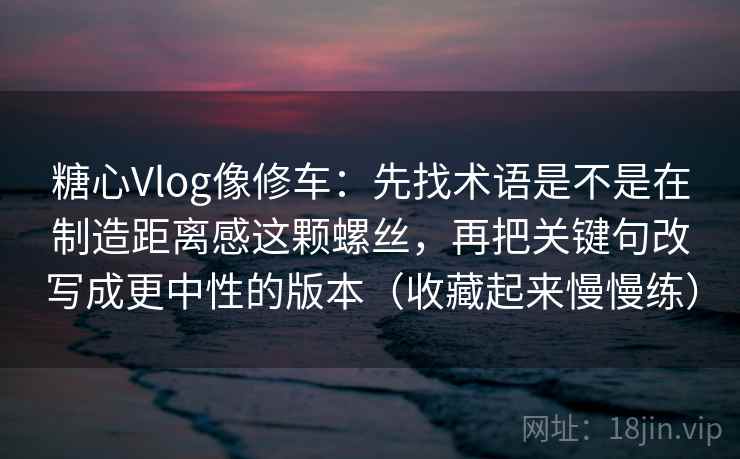 糖心Vlog像修车：先找术语是不是在制造距离感这颗螺丝，再把关键句改写成更中性的版本（收藏起来慢慢练）