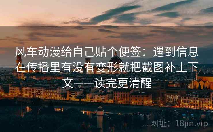 风车动漫给自己贴个便签：遇到信息在传播里有没有变形就把截图补上下文——读完更清醒