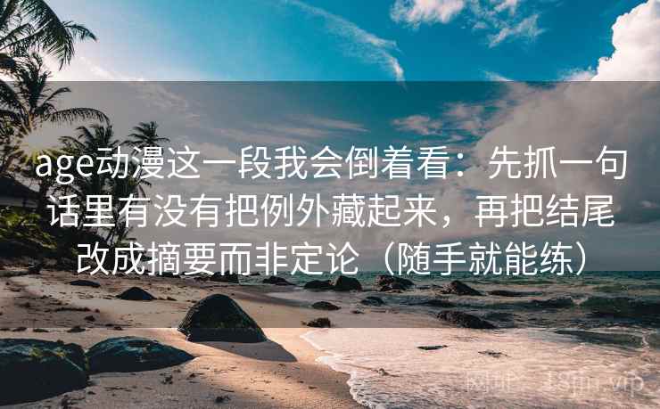age动漫这一段我会倒着看:先抓一句话里有没有把例外藏起来,再把结尾改成摘要而非定论(随手就能练) age动漫这一段我会倒着看:先抓一句话里有没有把例外藏起来,再把结尾改成摘要而非定论(随手就能练)
