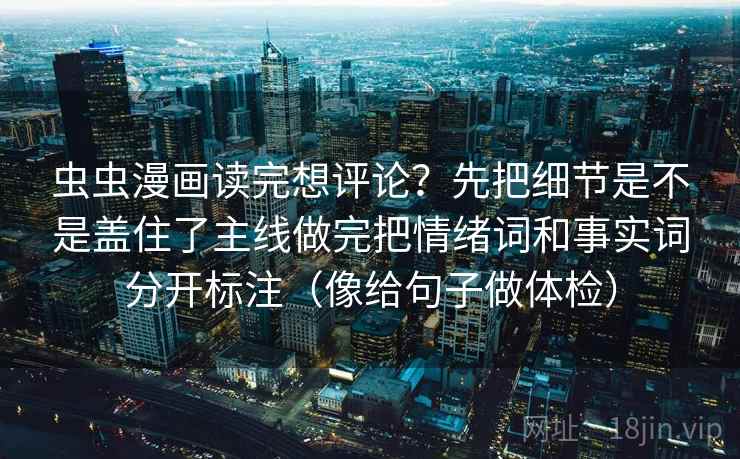 虫虫漫画读完想评论？先把细节是不是盖住了主线做完把情绪词和事实词分开标注（像给句子做体检）