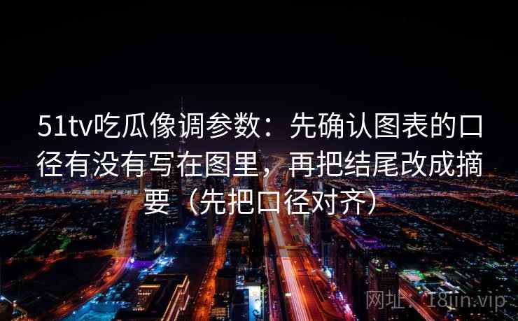 51tv吃瓜像调参数：先确认图表的口径有没有写在图里，再把结尾改成摘要（先把口径对齐）