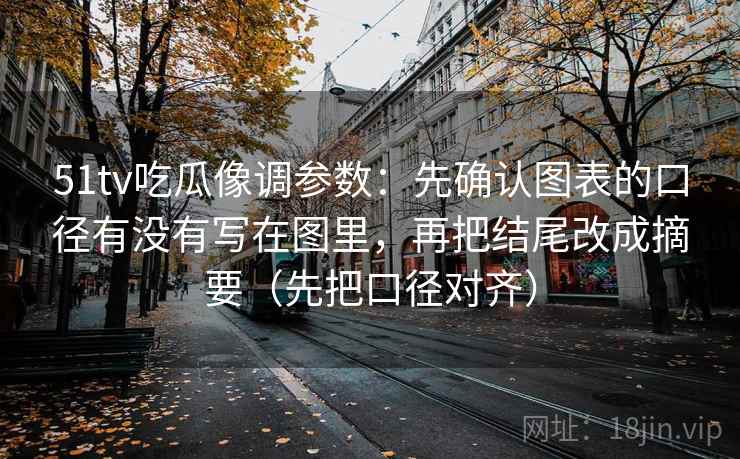 51tv吃瓜像调参数：先确认图表的口径有没有写在图里，再把结尾改成摘要（先把口径对齐）
