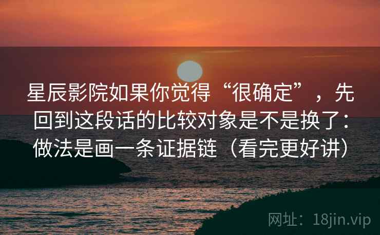 星辰影院如果你觉得“很确定”，先回到这段话的比较对象是不是换了：做法是画一条证据链（看完更好讲）