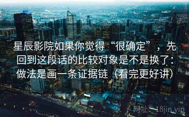 星辰影院如果你觉得“很确定”，先回到这段话的比较对象是不是换了：做法是画一条证据链（看完更好讲）