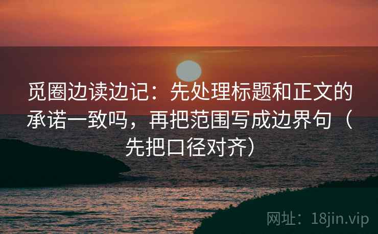 觅圈边读边记：先处理标题和正文的承诺一致吗，再把范围写成边界句（先把口径对齐）