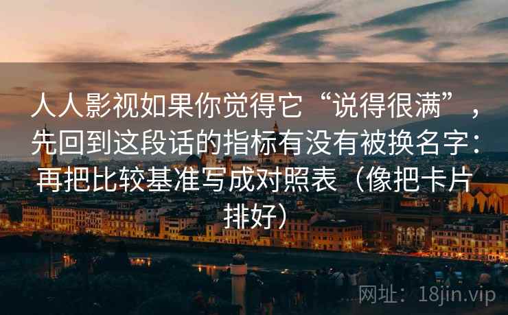 人人影视如果你觉得它“说得很满”，先回到这段话的指标有没有被换名字：再把比较基准写成对照表（像把卡片排好）
