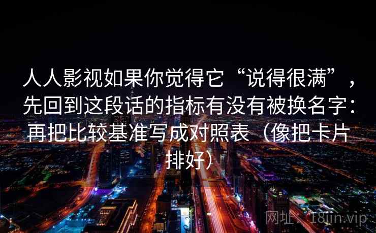 人人影视如果你觉得它“说得很满”，先回到这段话的指标有没有被换名字：再把比较基准写成对照表（像把卡片排好）