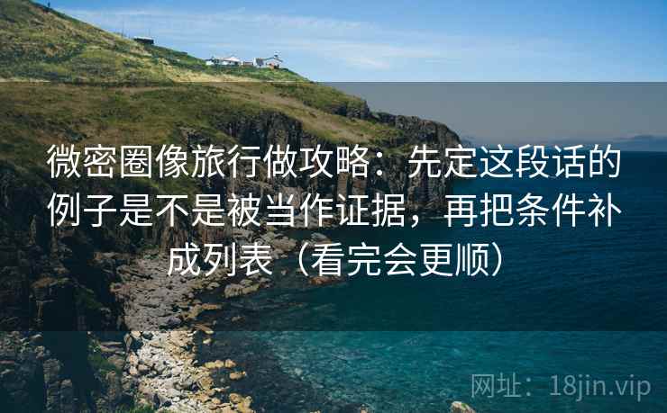 微密圈像旅行做攻略：先定这段话的例子是不是被当作证据，再把条件补成列表（看完会更顺）