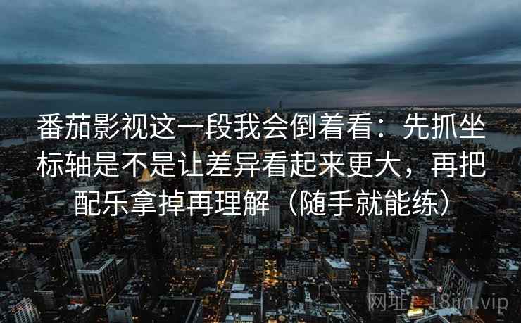 番茄影视这一段我会倒着看：先抓坐标轴是不是让差异看起来更大，再把配乐拿掉再理解（随手就能练）