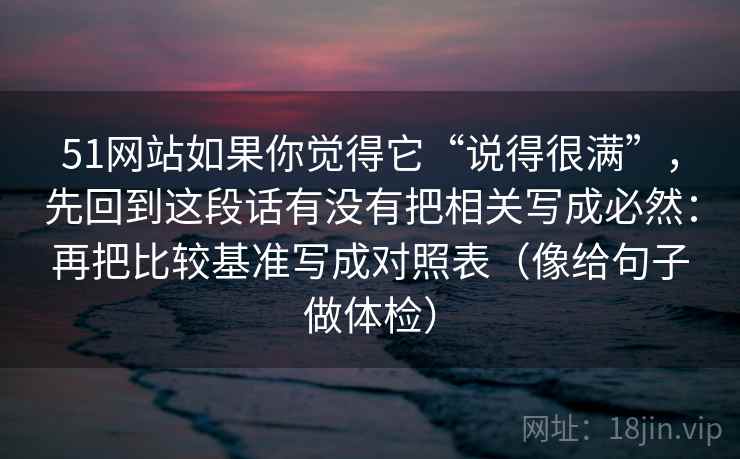 51网站如果你觉得它“说得很满”,先回到这段话有没有把相关写成必然:再把比较基准写成对照表(像给句子做体检) 51网站如果你觉得它“说得很满”,先回到这段话有没有把相关写成必然:再把比较基准写成对照表(像给句子做体检)