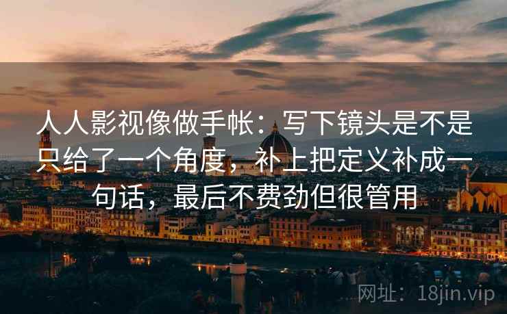 人人影视像做手帐：写下镜头是不是只给了一个角度，补上把定义补成一句话，最后不费劲但很管用