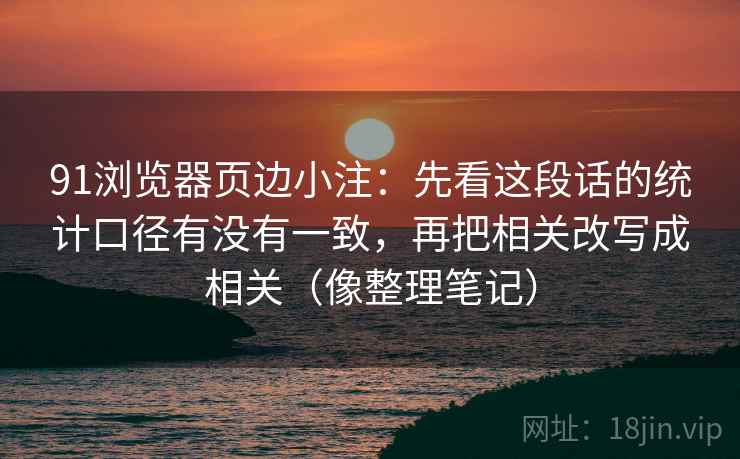 91浏览器页边小注：先看这段话的统计口径有没有一致，再把相关改写成相关（像整理笔记）