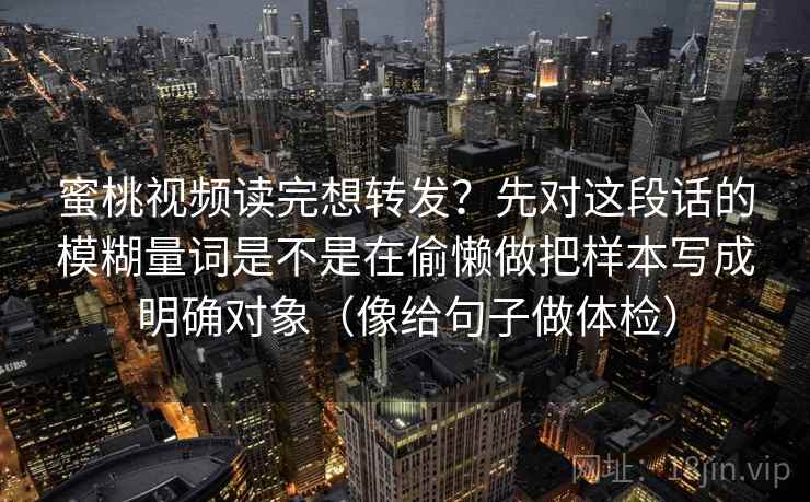 蜜桃视频读完想转发？先对这段话的模糊量词是不是在偷懒做把样本写成明确对象（像给句子做体检）