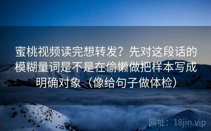 蜜桃视频读完想转发？先对这段话的模糊量词是不是在偷懒做把样本写成明确对象（像给句子做体检）