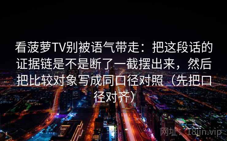 看菠萝TV别被语气带走：把这段话的证据链是不是断了一截摆出来，然后把比较对象写成同口径对照（先把口径对齐）