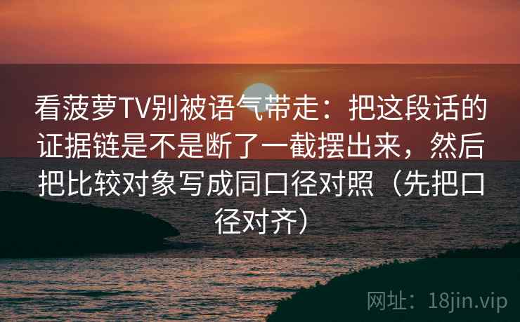 看菠萝TV别被语气带走：把这段话的证据链是不是断了一截摆出来，然后把比较对象写成同口径对照（先把口径对齐）