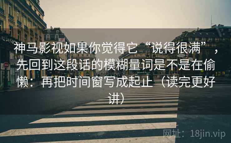 神马影视如果你觉得它“说得很满”，先回到这段话的模糊量词是不是在偷懒：再把时间窗写成起止（读完更好讲）