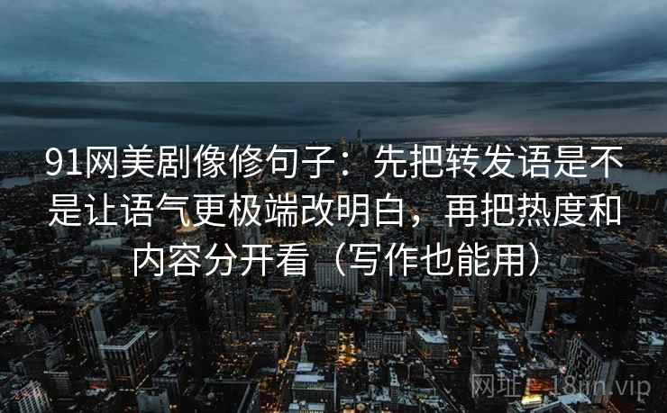91网美剧像修句子：先把转发语是不是让语气更极端改明白，再把热度和内容分开看（写作也能用）