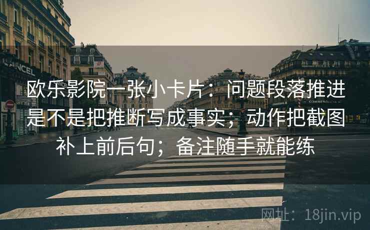 欧乐影院一张小卡片：问题段落推进是不是把推断写成事实；动作把截图补上前后句；备注随手就能练