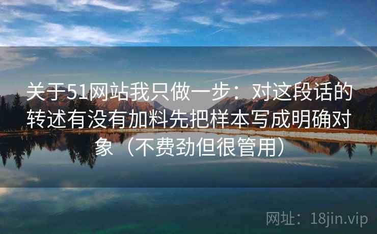关于51网站我只做一步：对这段话的转述有没有加料先把样本写成明确对象（不费劲但很管用）